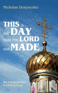 This Is the Day That the Lord Has Made: The Liturgical Year in Orthodoxy by Nicholas Denysenko